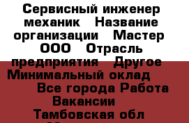 Сервисный инженер-механик › Название организации ­ Мастер, ООО › Отрасль предприятия ­ Другое › Минимальный оклад ­ 70 000 - Все города Работа » Вакансии   . Тамбовская обл.,Моршанск г.